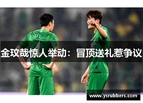 金玟哉惊人举动：冒顶送礼惹争议