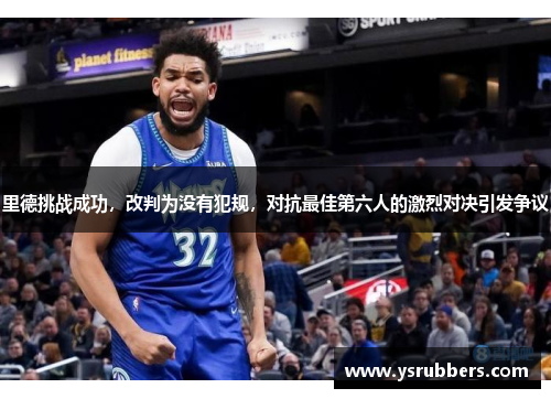 里德挑战成功，改判为没有犯规，对抗最佳第六人的激烈对决引发争议