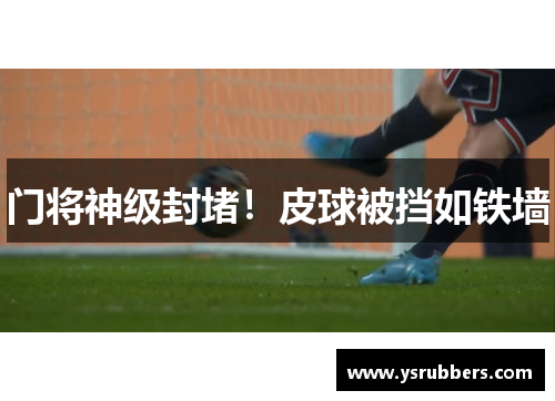 门将神级封堵！皮球被挡如铁墙