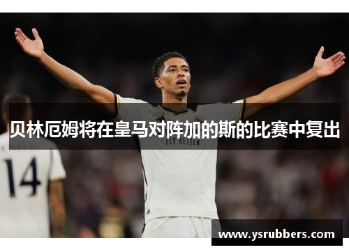 贝林厄姆将在皇马对阵加的斯的比赛中复出